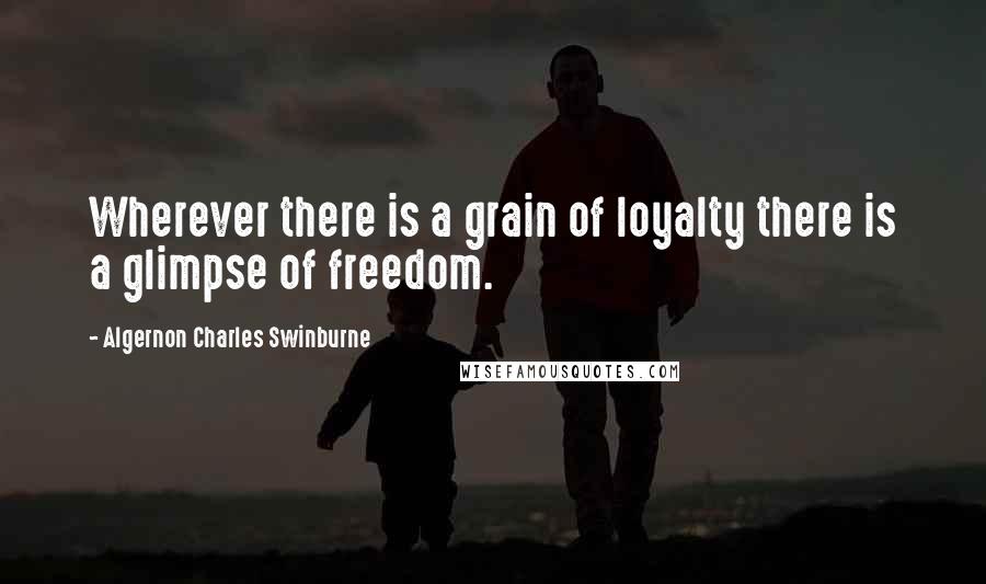 Algernon Charles Swinburne Quotes: Wherever there is a grain of loyalty there is a glimpse of freedom.