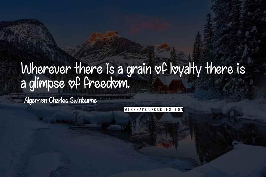 Algernon Charles Swinburne Quotes: Wherever there is a grain of loyalty there is a glimpse of freedom.