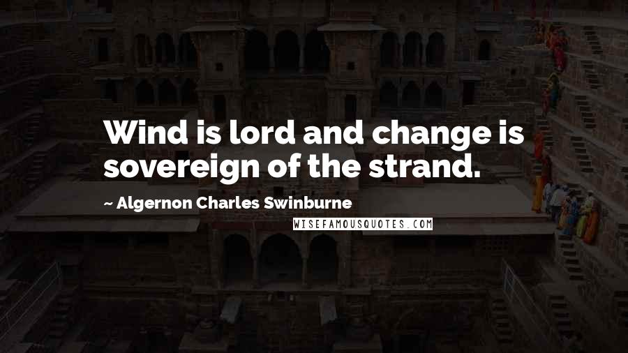 Algernon Charles Swinburne Quotes: Wind is lord and change is sovereign of the strand.