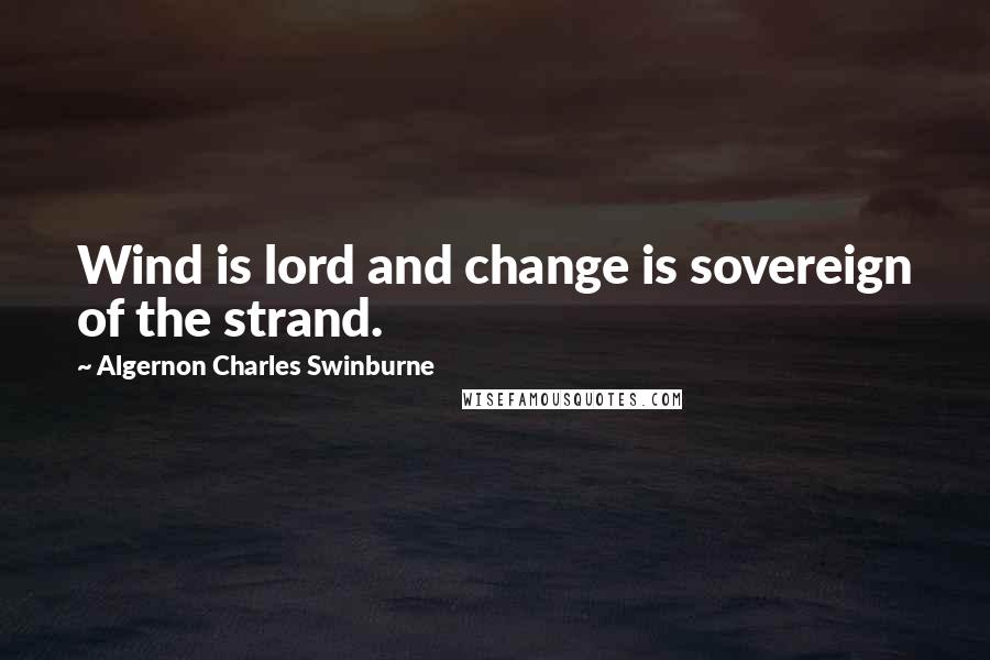 Algernon Charles Swinburne Quotes: Wind is lord and change is sovereign of the strand.