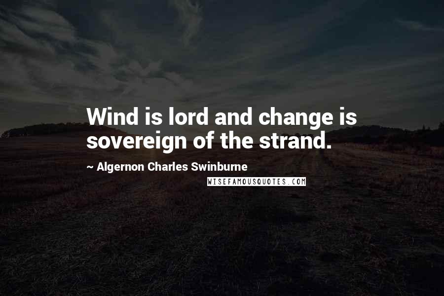 Algernon Charles Swinburne Quotes: Wind is lord and change is sovereign of the strand.