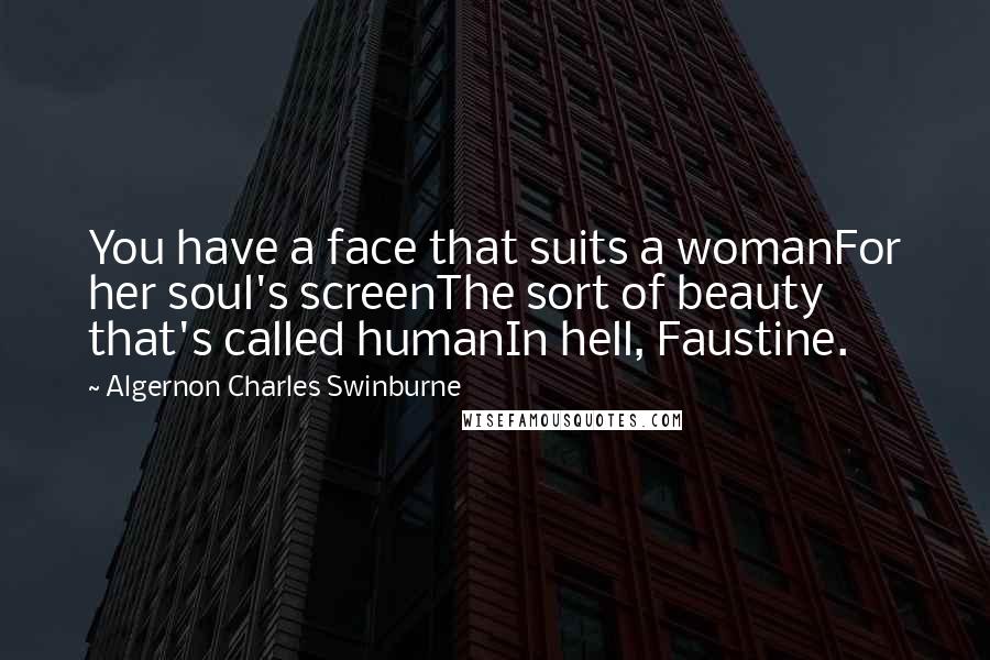 Algernon Charles Swinburne Quotes: You have a face that suits a womanFor her soul's screenThe sort of beauty that's called humanIn hell, Faustine.