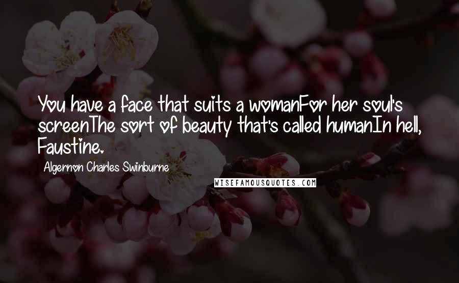 Algernon Charles Swinburne Quotes: You have a face that suits a womanFor her soul's screenThe sort of beauty that's called humanIn hell, Faustine.