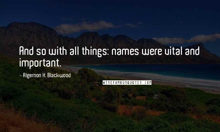 Algernon H. Blackwood Quotes: And so with all things: names were vital and important.