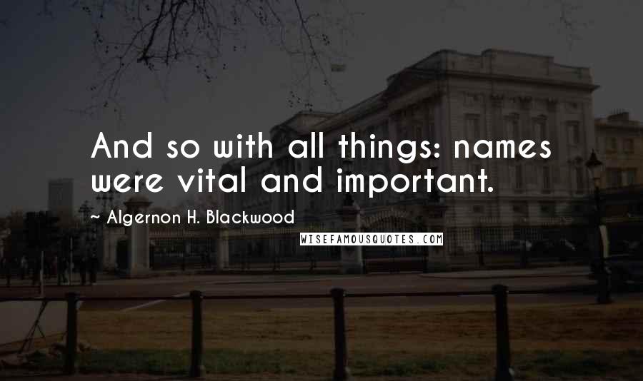 Algernon H. Blackwood Quotes: And so with all things: names were vital and important.