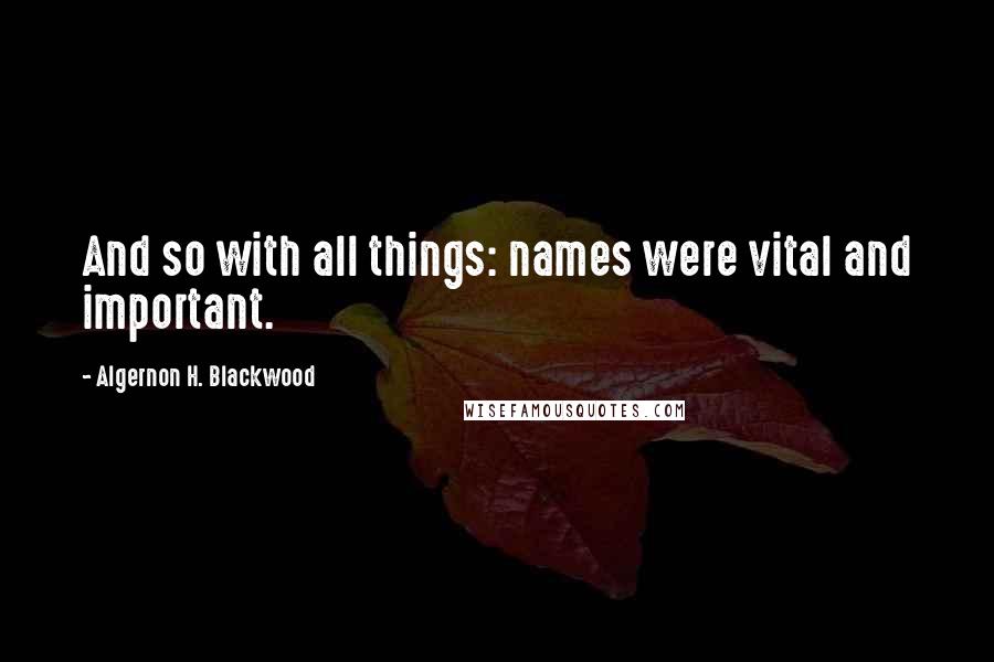 Algernon H. Blackwood Quotes: And so with all things: names were vital and important.