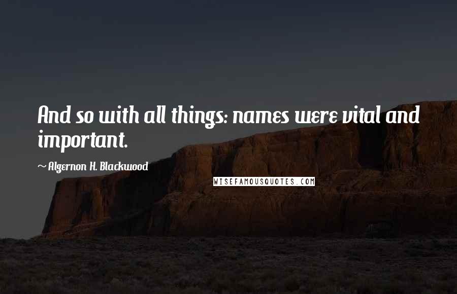 Algernon H. Blackwood Quotes: And so with all things: names were vital and important.