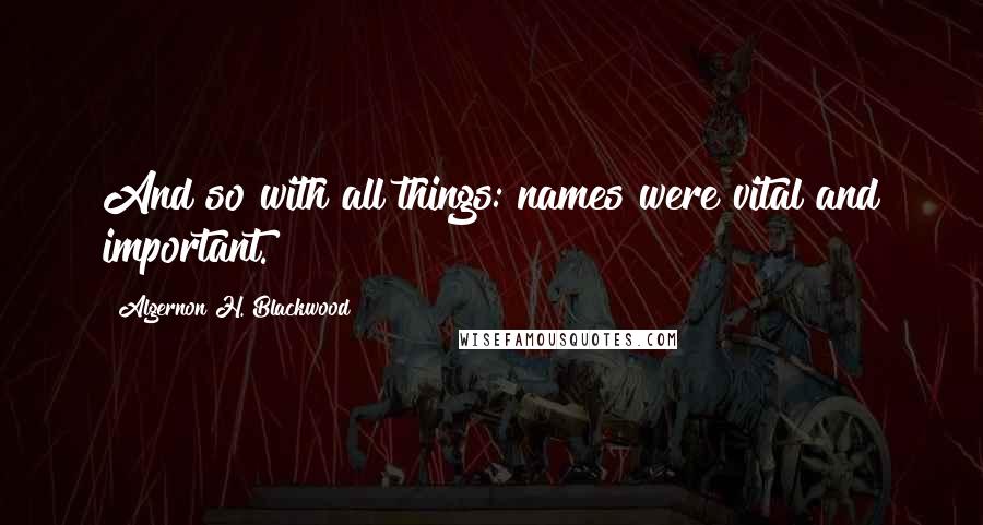 Algernon H. Blackwood Quotes: And so with all things: names were vital and important.