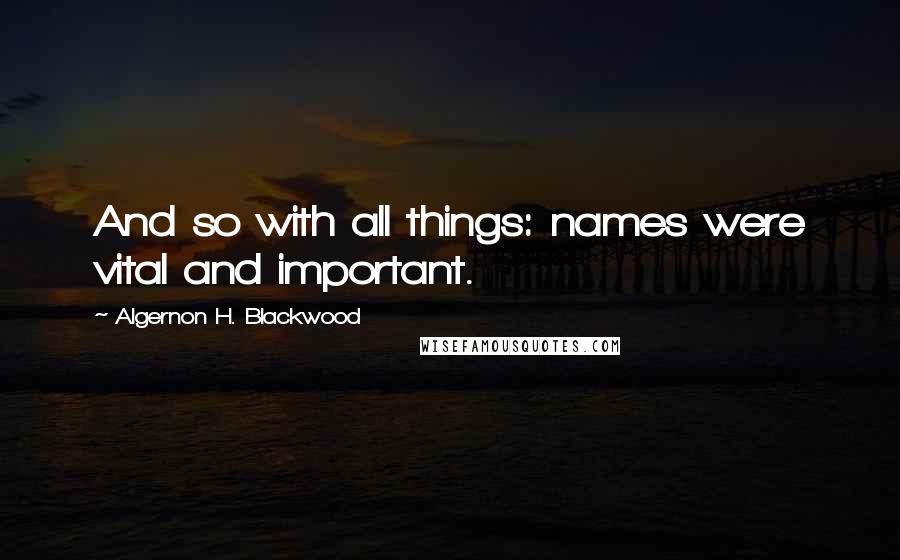 Algernon H. Blackwood Quotes: And so with all things: names were vital and important.