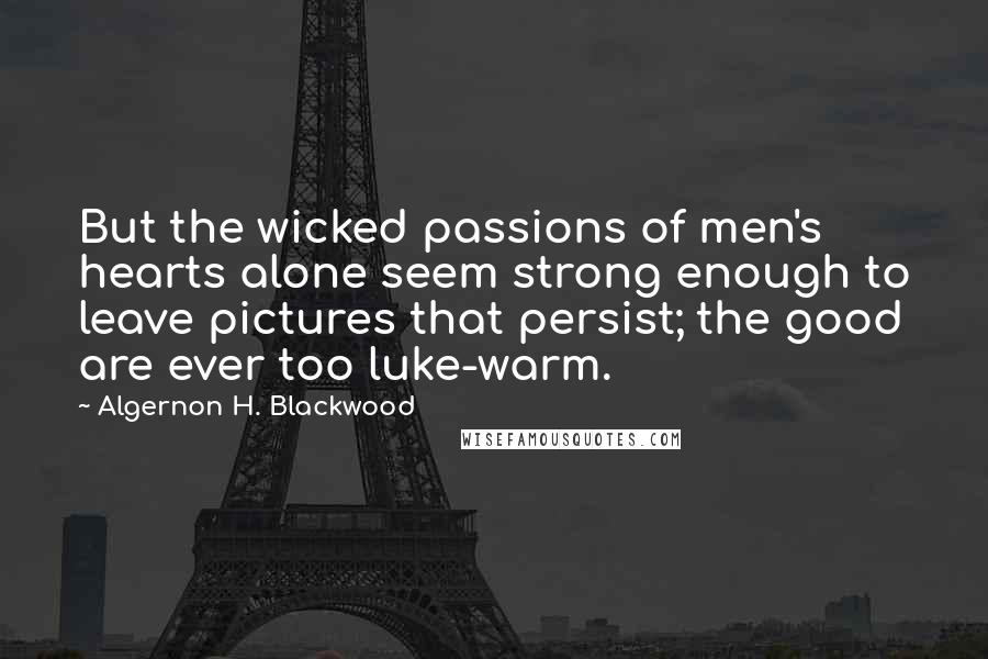 Algernon H. Blackwood Quotes: But the wicked passions of men's hearts alone seem strong enough to leave pictures that persist; the good are ever too luke-warm.