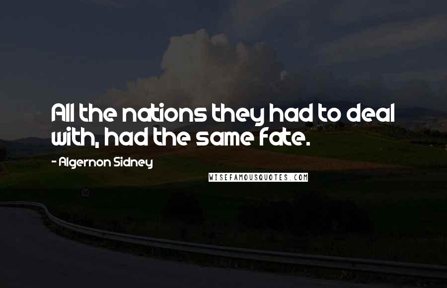 Algernon Sidney Quotes: All the nations they had to deal with, had the same fate.