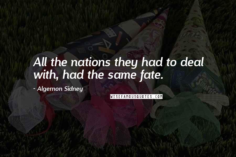 Algernon Sidney Quotes: All the nations they had to deal with, had the same fate.