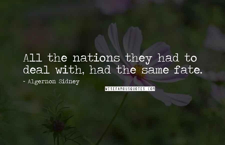 Algernon Sidney Quotes: All the nations they had to deal with, had the same fate.
