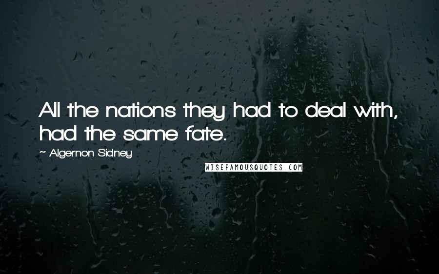 Algernon Sidney Quotes: All the nations they had to deal with, had the same fate.