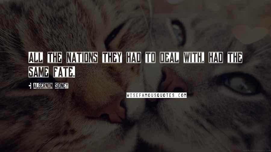 Algernon Sidney Quotes: All the nations they had to deal with, had the same fate.