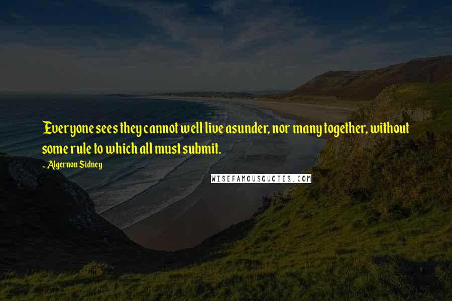 Algernon Sidney Quotes: Everyone sees they cannot well live asunder, nor many together, without some rule to which all must submit.