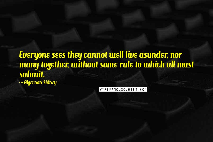 Algernon Sidney Quotes: Everyone sees they cannot well live asunder, nor many together, without some rule to which all must submit.