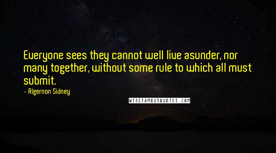 Algernon Sidney Quotes: Everyone sees they cannot well live asunder, nor many together, without some rule to which all must submit.