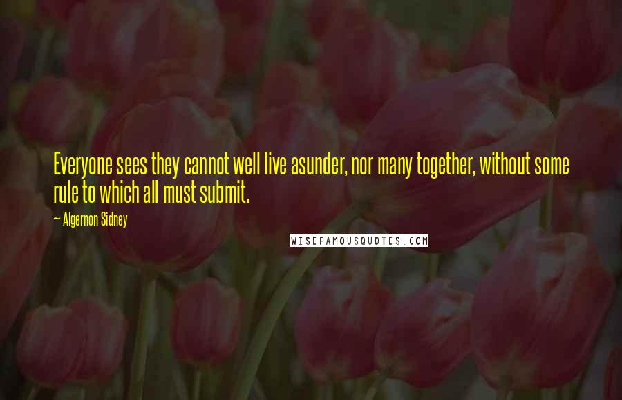 Algernon Sidney Quotes: Everyone sees they cannot well live asunder, nor many together, without some rule to which all must submit.