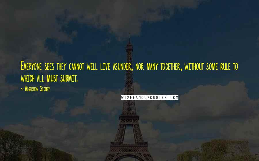 Algernon Sidney Quotes: Everyone sees they cannot well live asunder, nor many together, without some rule to which all must submit.