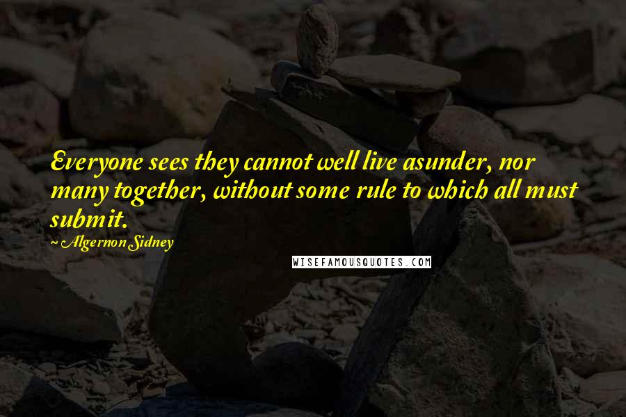 Algernon Sidney Quotes: Everyone sees they cannot well live asunder, nor many together, without some rule to which all must submit.