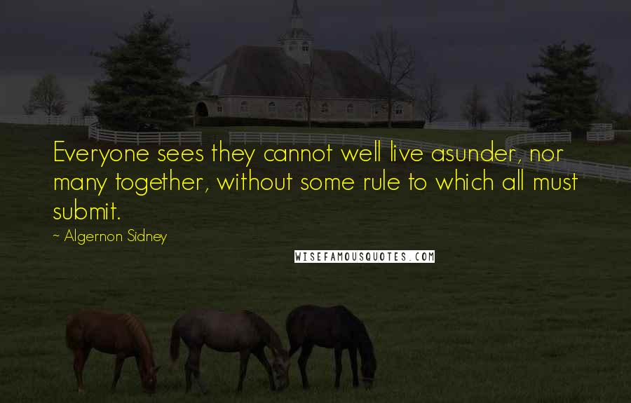Algernon Sidney Quotes: Everyone sees they cannot well live asunder, nor many together, without some rule to which all must submit.