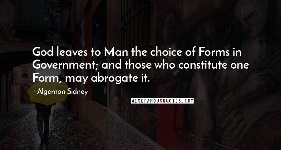 Algernon Sidney Quotes: God leaves to Man the choice of Forms in Government; and those who constitute one Form, may abrogate it.