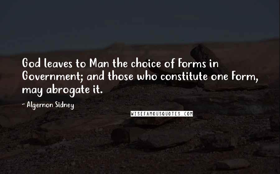 Algernon Sidney Quotes: God leaves to Man the choice of Forms in Government; and those who constitute one Form, may abrogate it.