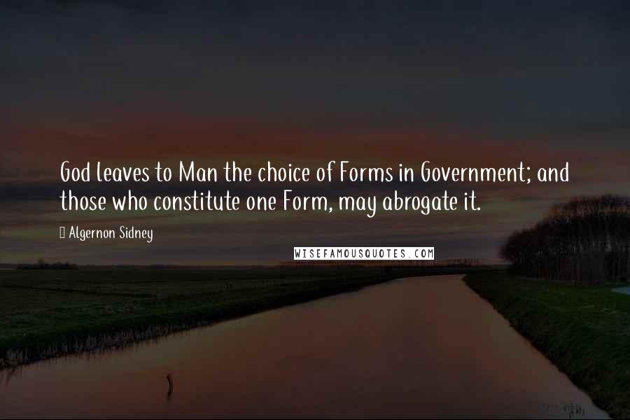 Algernon Sidney Quotes: God leaves to Man the choice of Forms in Government; and those who constitute one Form, may abrogate it.