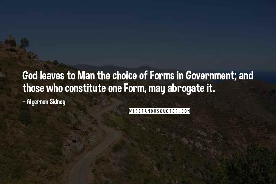 Algernon Sidney Quotes: God leaves to Man the choice of Forms in Government; and those who constitute one Form, may abrogate it.