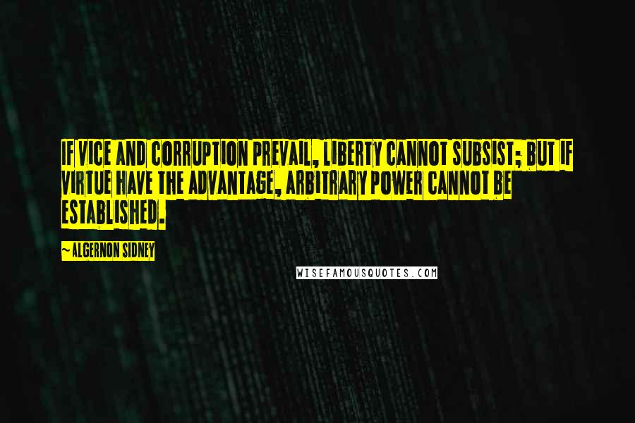 Algernon Sidney Quotes: If vice and corruption prevail, liberty cannot subsist; but if virtue have the advantage, arbitrary power cannot be established.