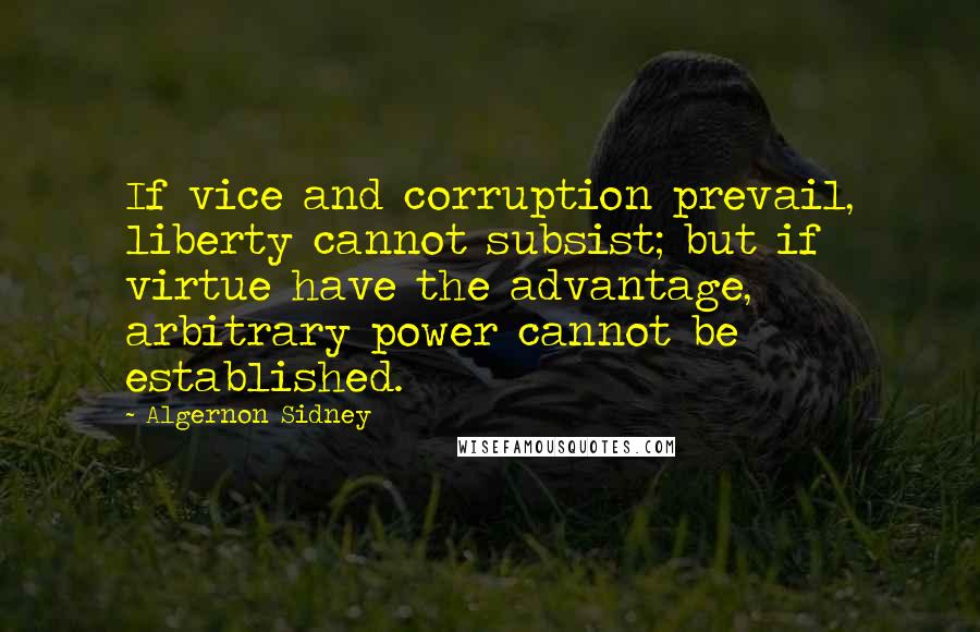 Algernon Sidney Quotes: If vice and corruption prevail, liberty cannot subsist; but if virtue have the advantage, arbitrary power cannot be established.