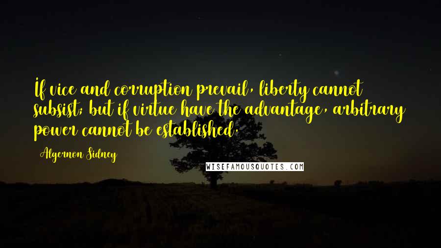 Algernon Sidney Quotes: If vice and corruption prevail, liberty cannot subsist; but if virtue have the advantage, arbitrary power cannot be established.