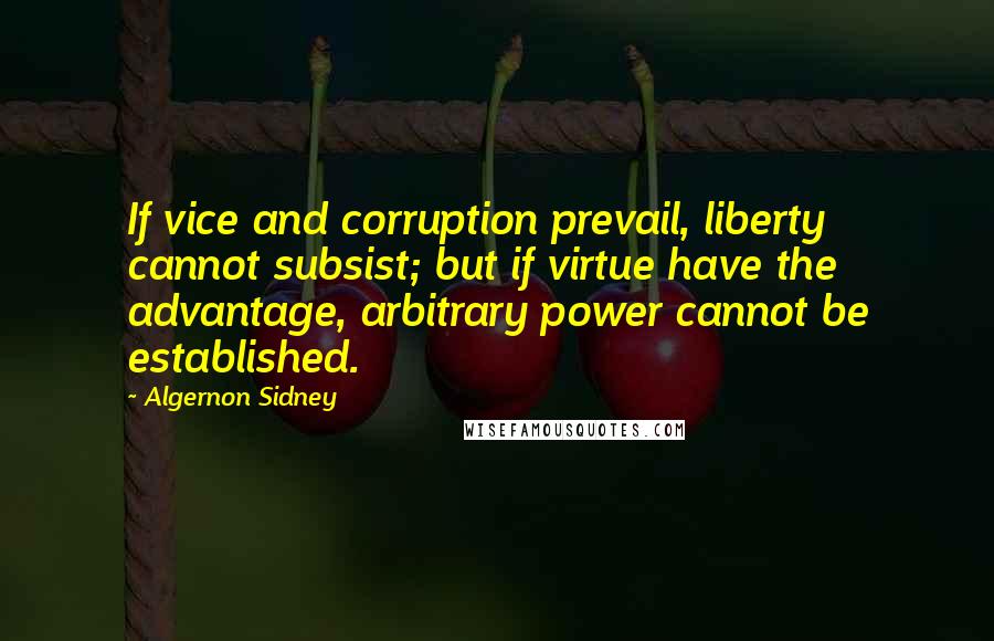 Algernon Sidney Quotes: If vice and corruption prevail, liberty cannot subsist; but if virtue have the advantage, arbitrary power cannot be established.