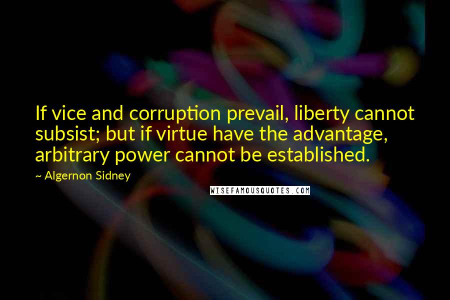 Algernon Sidney Quotes: If vice and corruption prevail, liberty cannot subsist; but if virtue have the advantage, arbitrary power cannot be established.