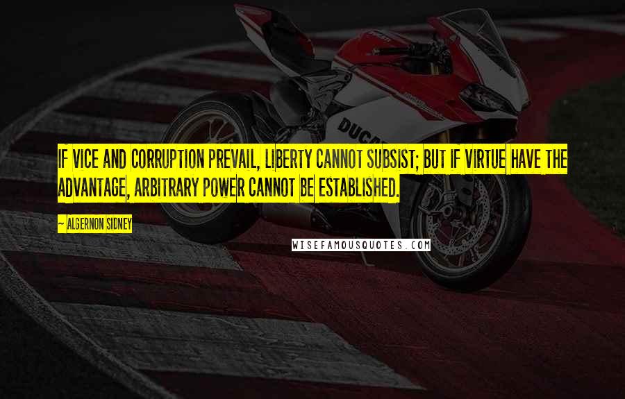 Algernon Sidney Quotes: If vice and corruption prevail, liberty cannot subsist; but if virtue have the advantage, arbitrary power cannot be established.