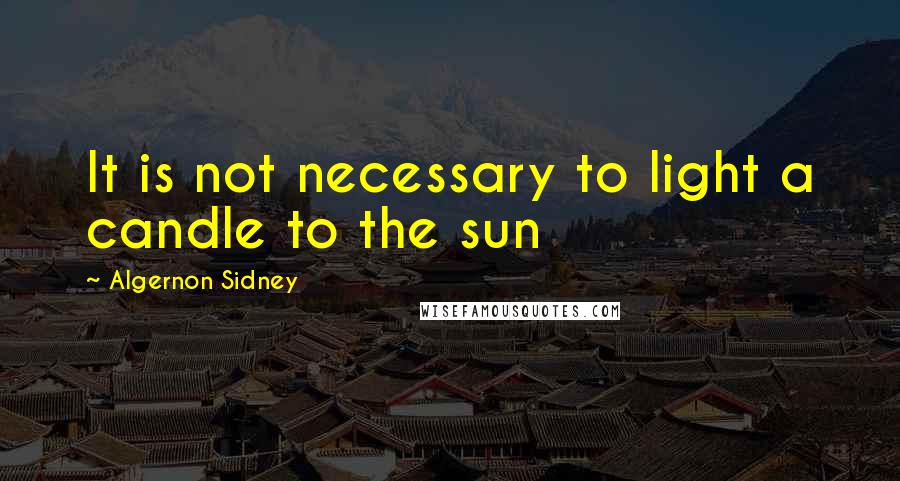 Algernon Sidney Quotes: It is not necessary to light a candle to the sun