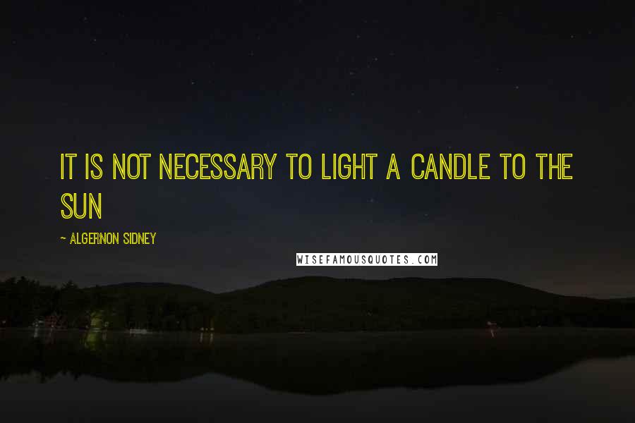 Algernon Sidney Quotes: It is not necessary to light a candle to the sun