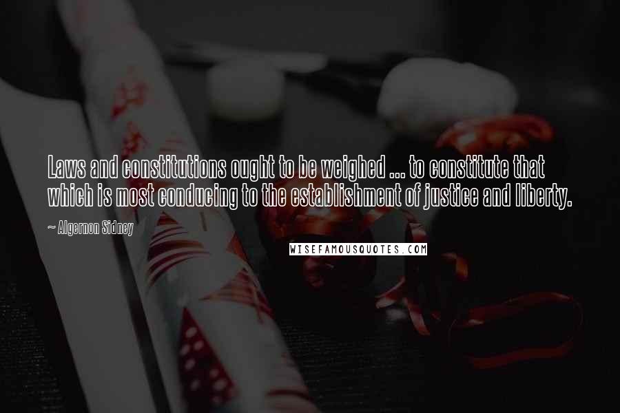 Algernon Sidney Quotes: Laws and constitutions ought to be weighed ... to constitute that which is most conducing to the establishment of justice and liberty.