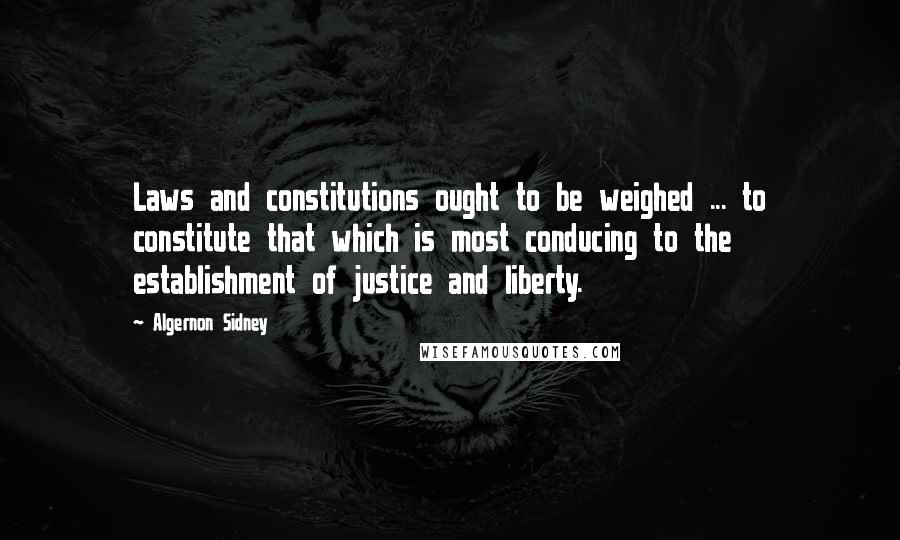 Algernon Sidney Quotes: Laws and constitutions ought to be weighed ... to constitute that which is most conducing to the establishment of justice and liberty.