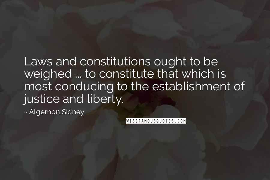 Algernon Sidney Quotes: Laws and constitutions ought to be weighed ... to constitute that which is most conducing to the establishment of justice and liberty.