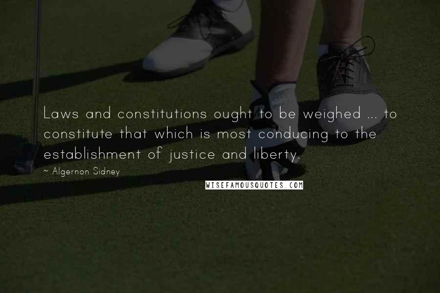 Algernon Sidney Quotes: Laws and constitutions ought to be weighed ... to constitute that which is most conducing to the establishment of justice and liberty.