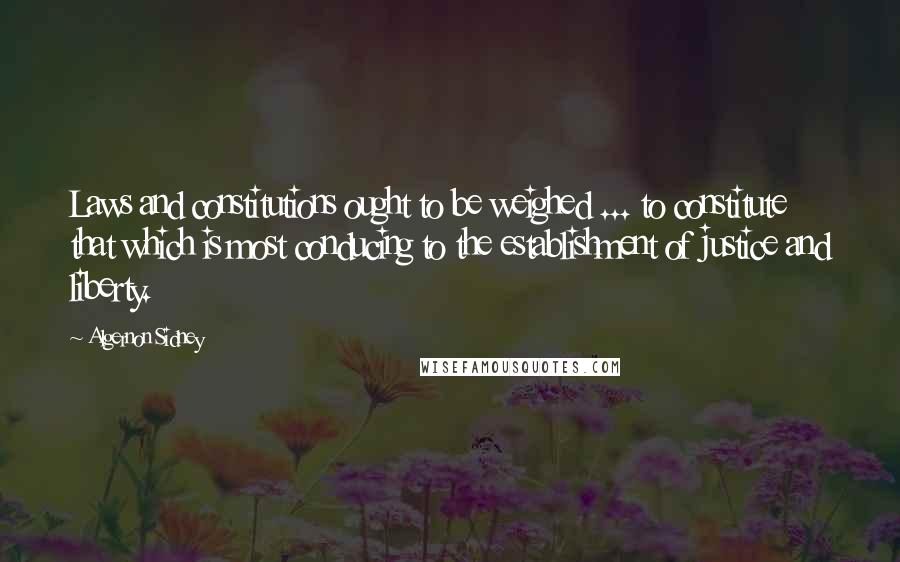 Algernon Sidney Quotes: Laws and constitutions ought to be weighed ... to constitute that which is most conducing to the establishment of justice and liberty.