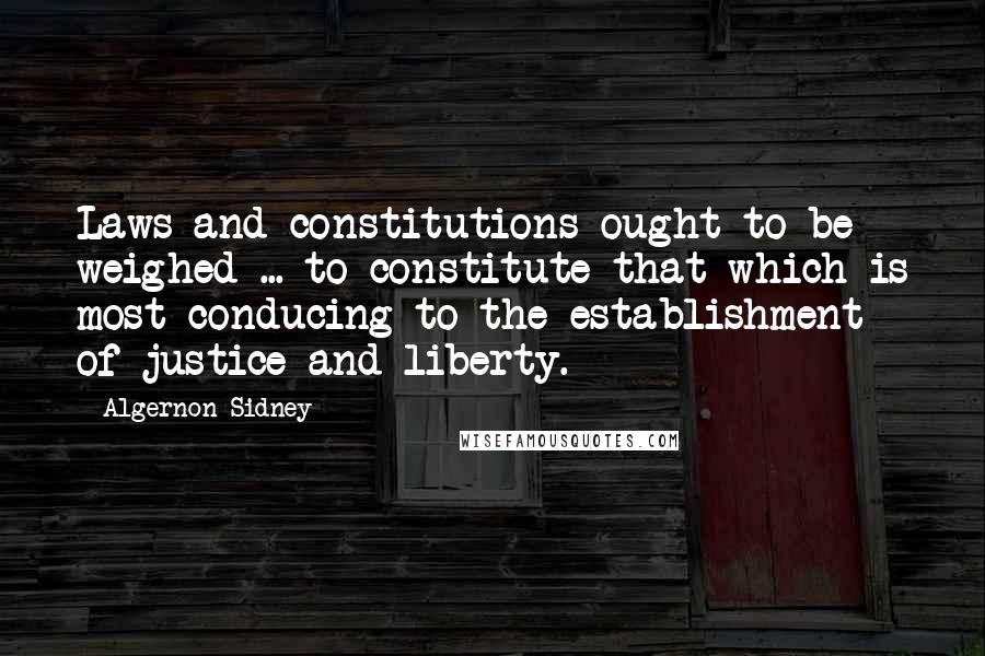 Algernon Sidney Quotes: Laws and constitutions ought to be weighed ... to constitute that which is most conducing to the establishment of justice and liberty.