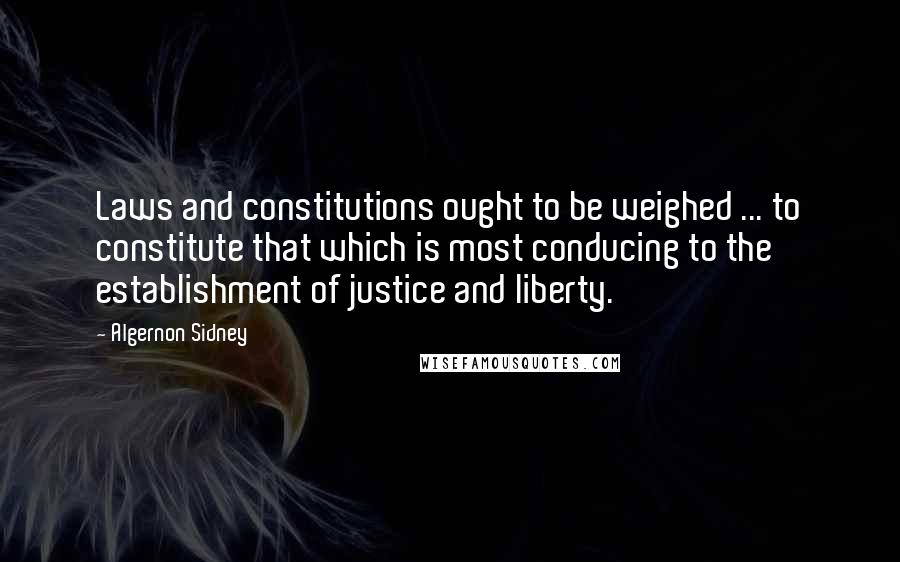 Algernon Sidney Quotes: Laws and constitutions ought to be weighed ... to constitute that which is most conducing to the establishment of justice and liberty.