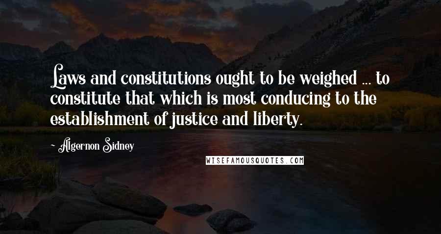 Algernon Sidney Quotes: Laws and constitutions ought to be weighed ... to constitute that which is most conducing to the establishment of justice and liberty.