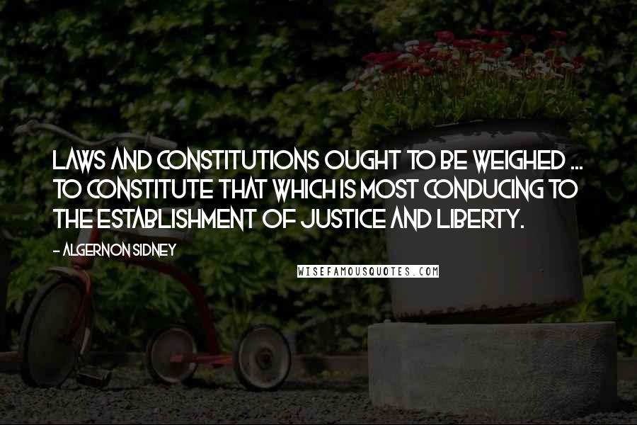 Algernon Sidney Quotes: Laws and constitutions ought to be weighed ... to constitute that which is most conducing to the establishment of justice and liberty.