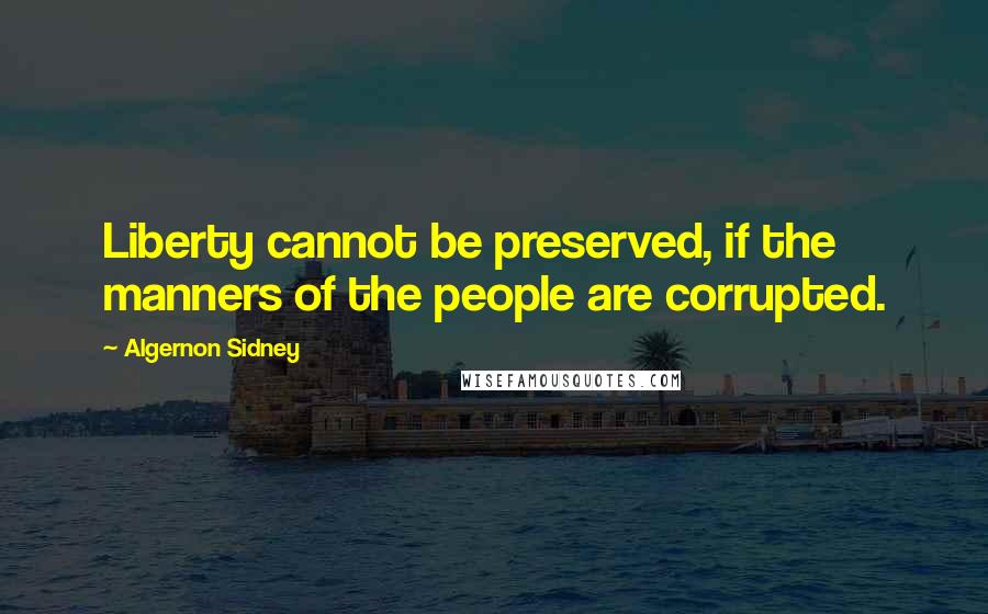 Algernon Sidney Quotes: Liberty cannot be preserved, if the manners of the people are corrupted.