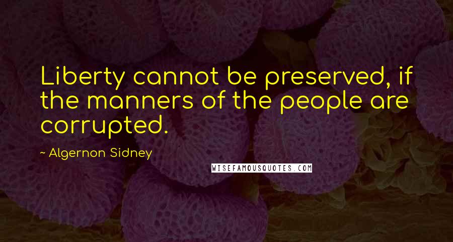 Algernon Sidney Quotes: Liberty cannot be preserved, if the manners of the people are corrupted.