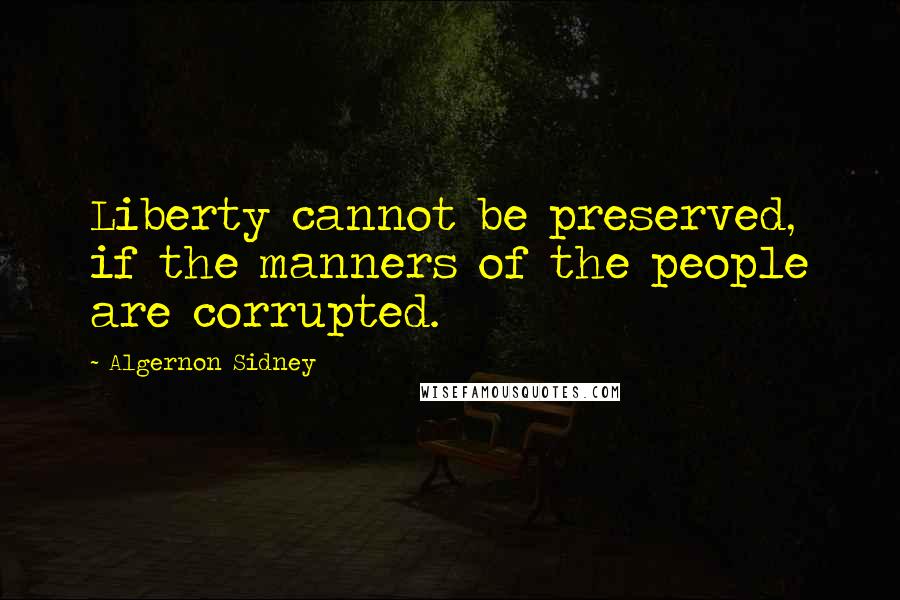 Algernon Sidney Quotes: Liberty cannot be preserved, if the manners of the people are corrupted.